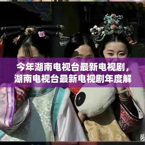 湖南电视台最新电视剧解析,特性、体验、竞品对比及用户群体深度探讨