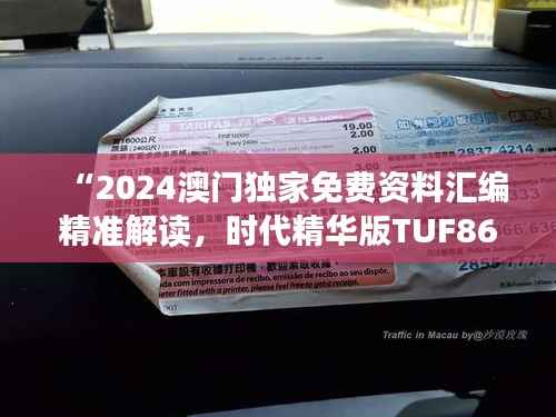 “2024澳门独家免费资料汇编精准解读,时代精华版TUF867.77”