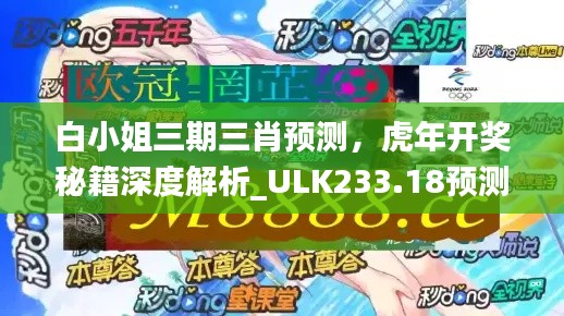 白小姐三期三肖预测,虎年开奖秘籍深度解析_ULK233.18预测版