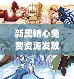 新奥精心免费资源发放,专业解答动漫问题_ZPQ97.26版