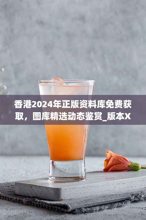 香港2024年正版资料库免费获取,图库精选动态鉴赏_版本XJE681.18