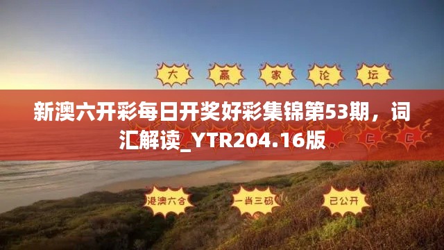 新澳六开彩每日开奖好彩集锦第53期,词汇解读_YTR204.16版