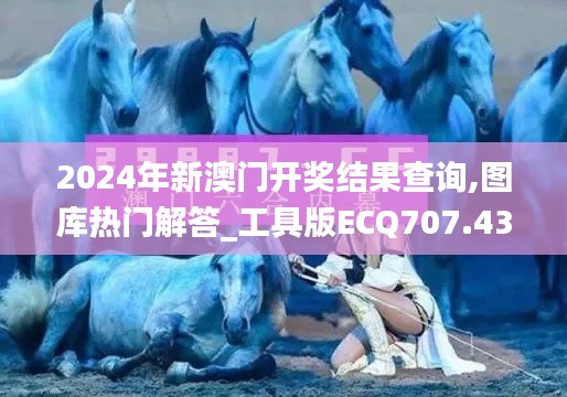2024年新澳门开奖结果查询,图库热门解答_工具版ECQ707.43