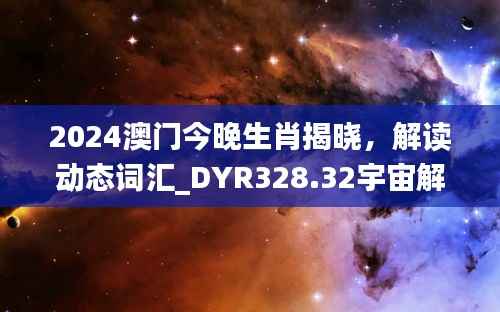 2024澳门今晚生肖揭晓,解读动态词汇_DYR328.32宇宙解析