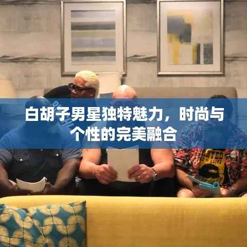 白胡子男星独特魅力，时尚与个性的完美融合