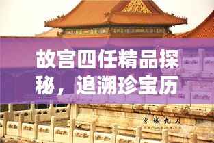 故宫四任精品探秘，追溯珍宝历程，领略文化魅力