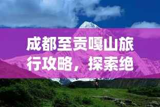 成都至贡嘎山旅行攻略,探索绝美风光,体验高原魅力!