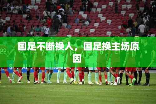 国足不断换人，国足换主场原因 