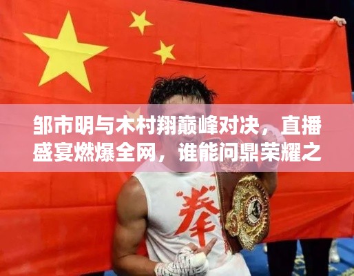 邹市明与木村翔巅峰对决，直播盛宴燃爆全网，谁能问鼎荣耀之巅？