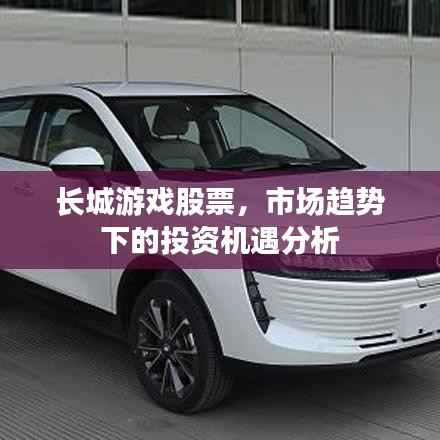 长城游戏股票,市场趋势下的投资机遇分析