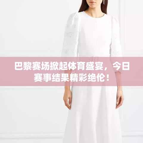 巴黎赛场掀起体育盛宴,今日赛事结果精彩绝伦!