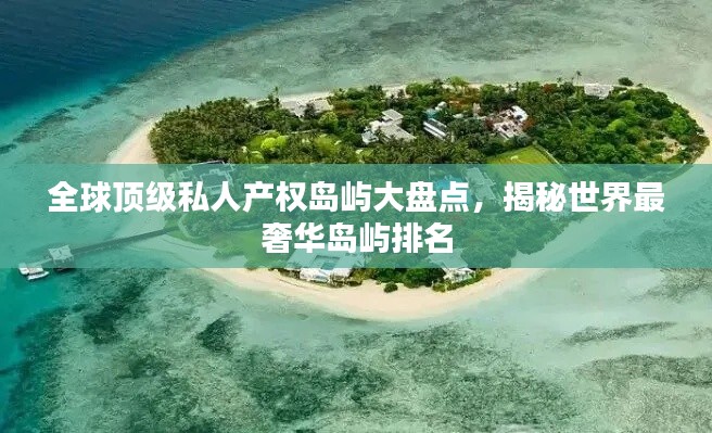 全球顶级私人产权岛屿大盘点，揭秘世界最奢华岛屿排名
