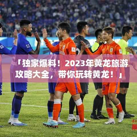 「独家爆料!2023年黄龙旅游攻略大全,带你玩转黄龙!」