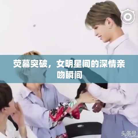 荧幕突破,女明星间的深情亲吻瞬间