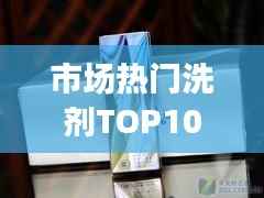 市场热门洗剂TOP10排名,消费者选购指南