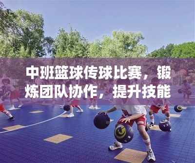 中班篮球传球比赛,锻炼团队协作,提升技能,孩子们的快乐时刻!