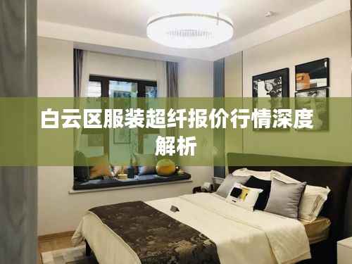 白云区服装超纤报价行情深度解析