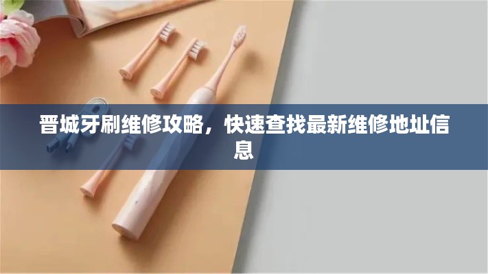 晋城牙刷维修攻略,快速查找最新维修地址信息