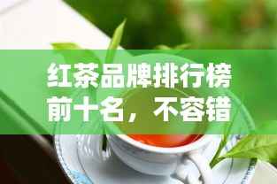 红茶品牌排行榜前十名,不容错过的行业巨头!