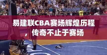 易建联CBA赛场辉煌历程,传奇不止于赛场