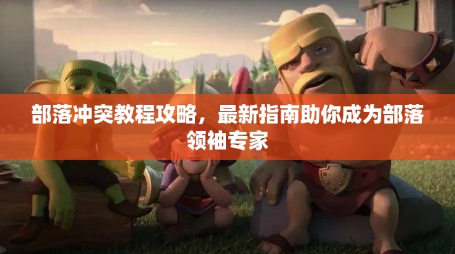 部落冲突教程攻略，最新指南助你成为部落领袖专家