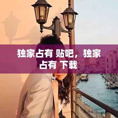 独家占有 贴吧,独家占有 下载