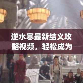 逆水寒最新结义攻略视频,轻松成为江湖霸主!