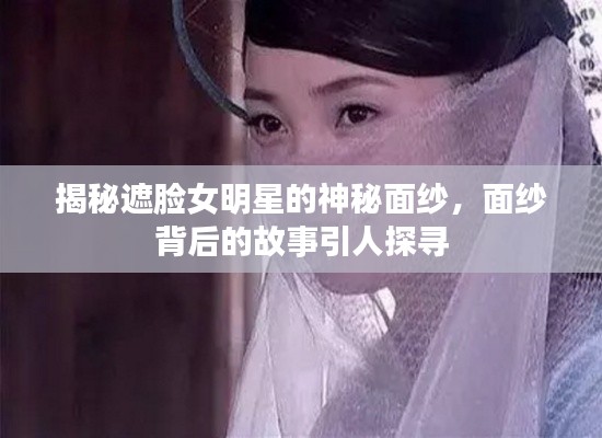 揭秘遮脸女明星的神秘面纱,面纱背后的故事引人探寻