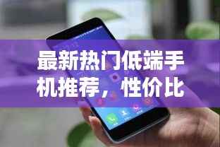 最新热门低端手机推荐，性价比之选！