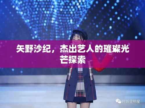 矢野沙纪,杰出艺人的璀璨光芒探索