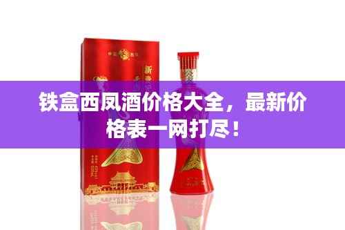 铁盒西凤酒价格大全，最新价格表一网打尽！