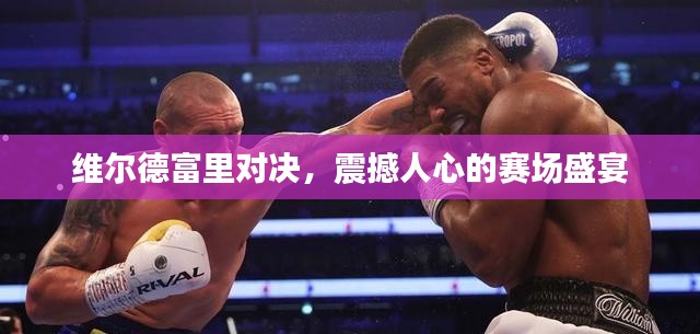 维尔德富里对决，震撼人心的赛场盛宴